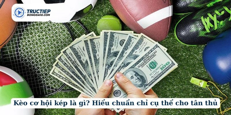 Kèo cơ hội kép là gì? Hiểu chuẩn chỉ cụ thể cho tân thủ