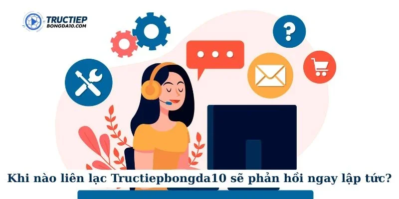 Khi nào liên lạc Tructiepbongda10 sẽ phản hồi ngay lập tức?