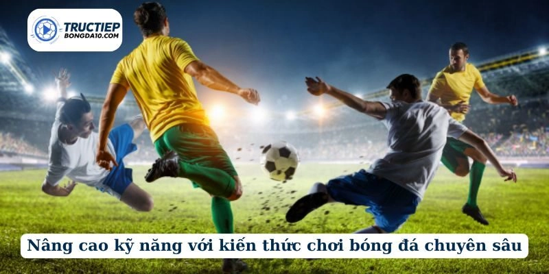 Nâng cao kỹ năng với kiến thức chơi bóng đá chuyên sâu